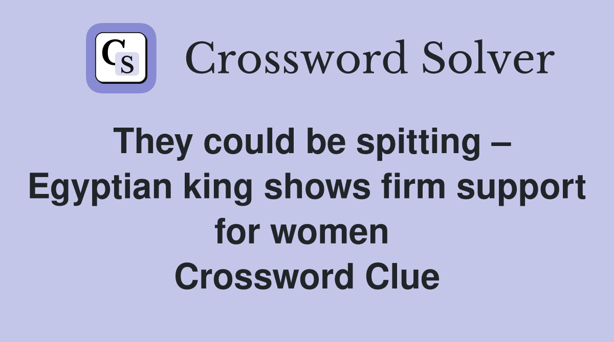 They could be spitting – Egyptian king shows firm support for women  Crossword Clue