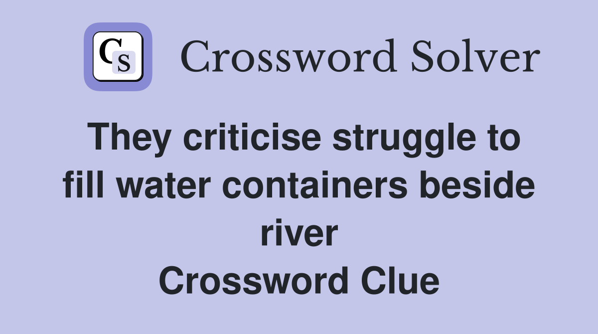 They criticise struggle to fill water containers beside river Crossword Clue
