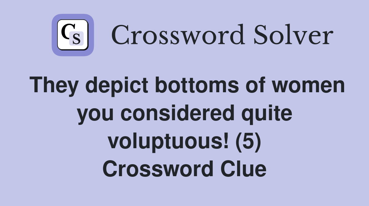 They depict bottoms of women you considered quite voluptuous! (5) Crossword Clue