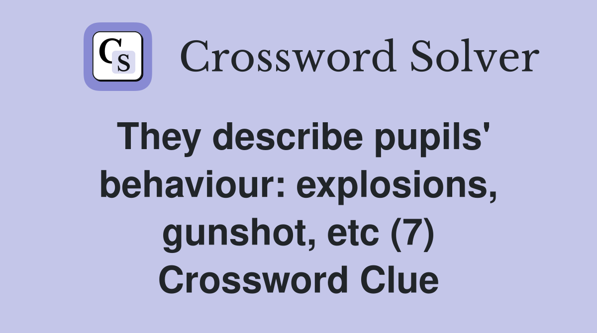 They describe pupils' behaviour: explosions, gunshot, etc (7) Crossword Clue