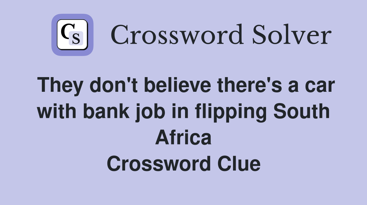 They don't believe there's a car with bank job in flipping South Africa Crossword Clue