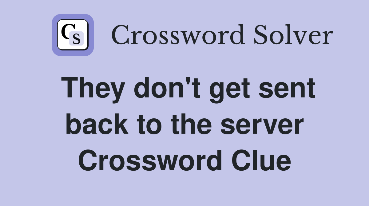 They don't get sent back to the server Crossword Clue