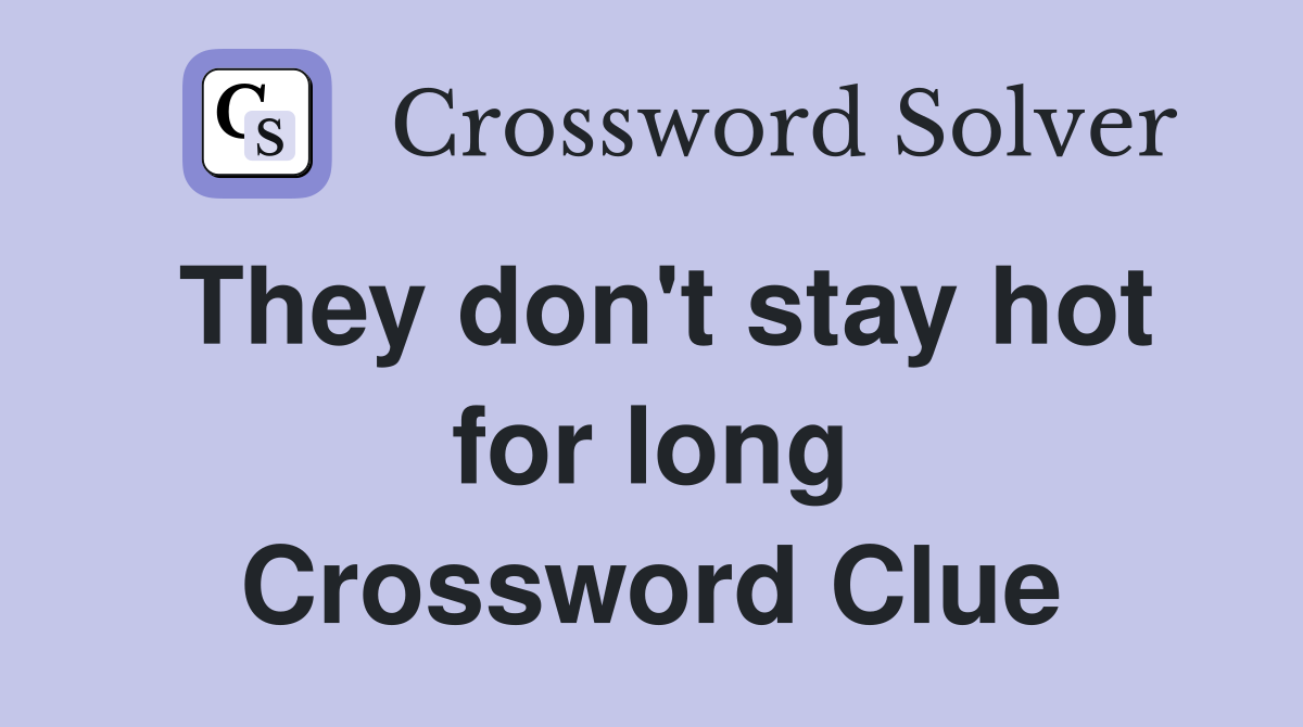 They don't stay hot for long Crossword Clue