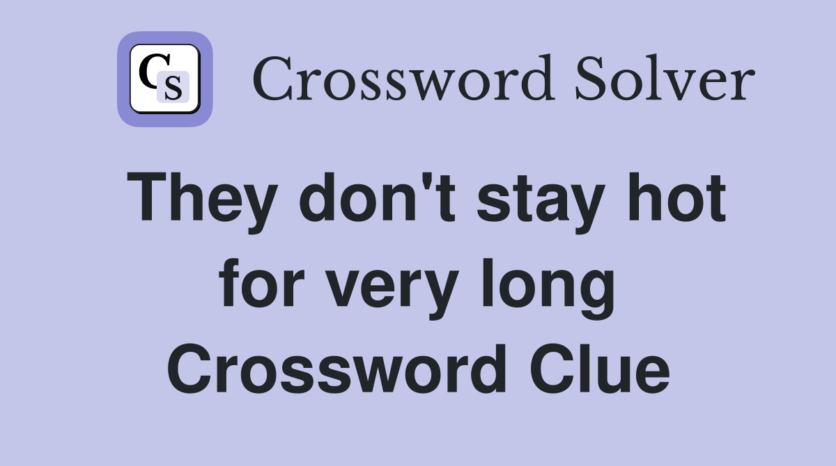 They don't stay hot for very long Crossword Clue