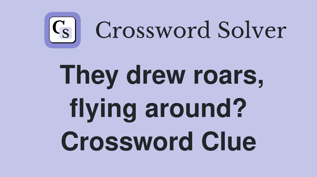 They drew roars, flying around? Crossword Clue