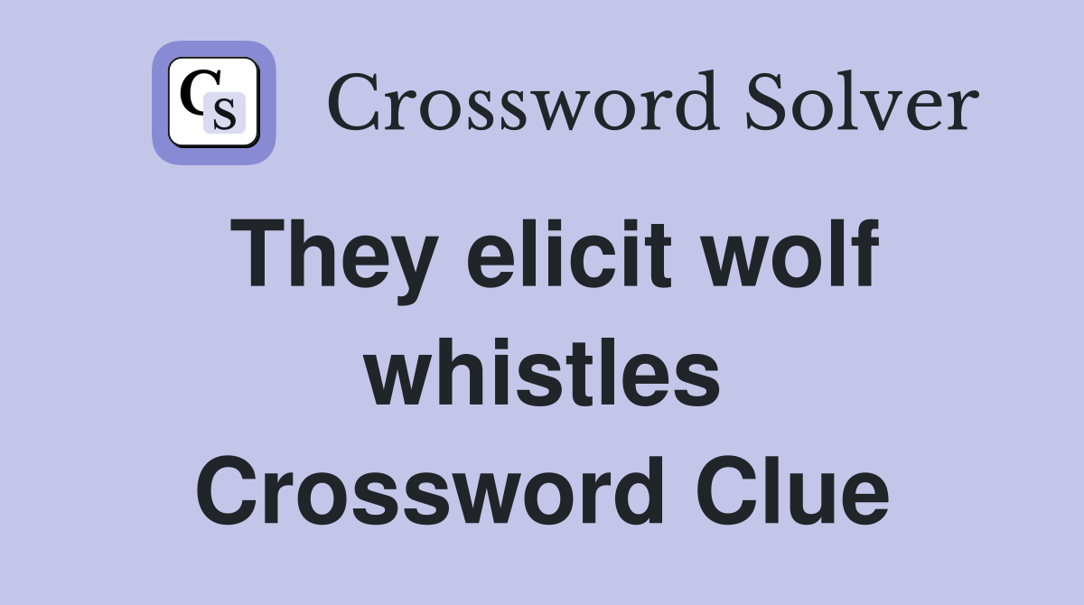 They elicit wolf whistles Crossword Clue