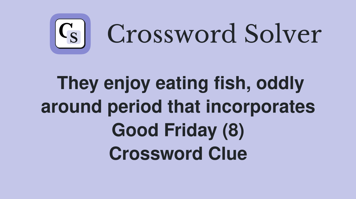 They enjoy eating fish, oddly around period that incorporates Good Friday (8) Crossword Clue