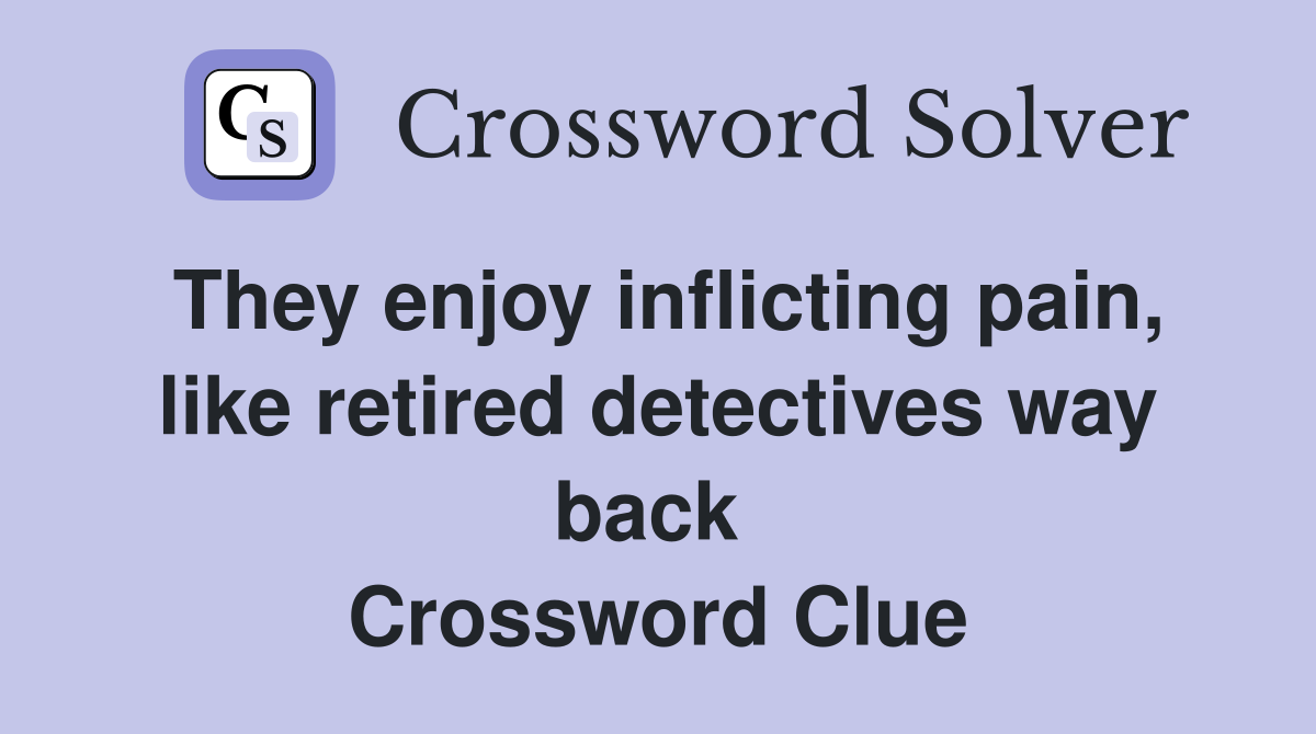 They enjoy inflicting pain, like retired detectives way back  Crossword Clue