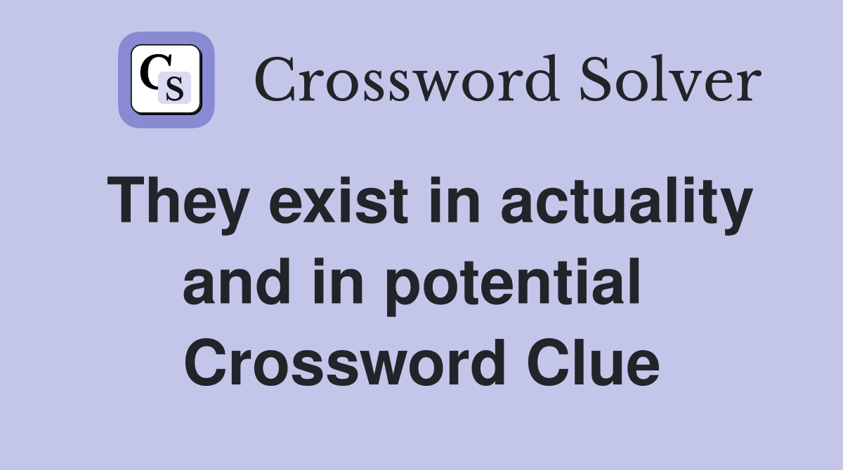 They exist in actuality and in potential  Crossword Clue