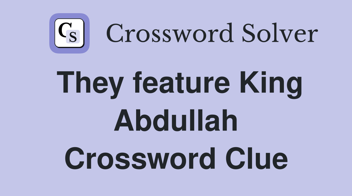 They feature King Abdullah Crossword Clue