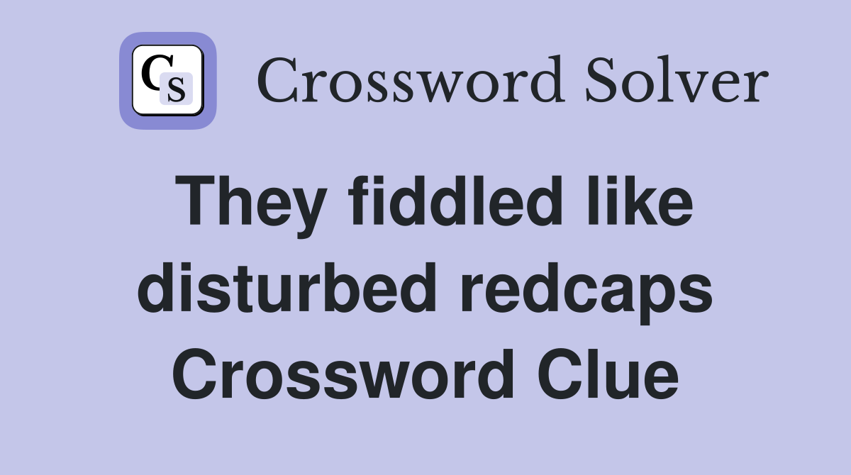 They fiddled like disturbed redcaps Crossword Clue