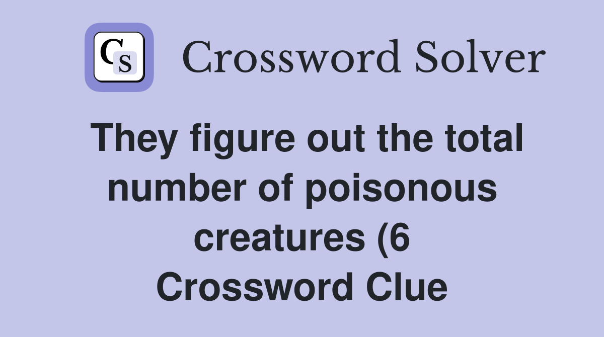 They figure out the total number of poisonous creatures (6) Crossword They figure out the total number of poisonous creatures (6) Crossword