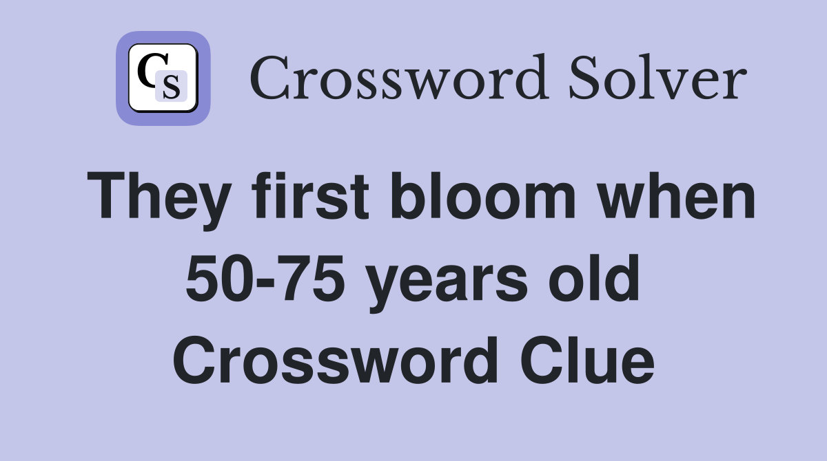 They first bloom when 50-75 years old Crossword Clue