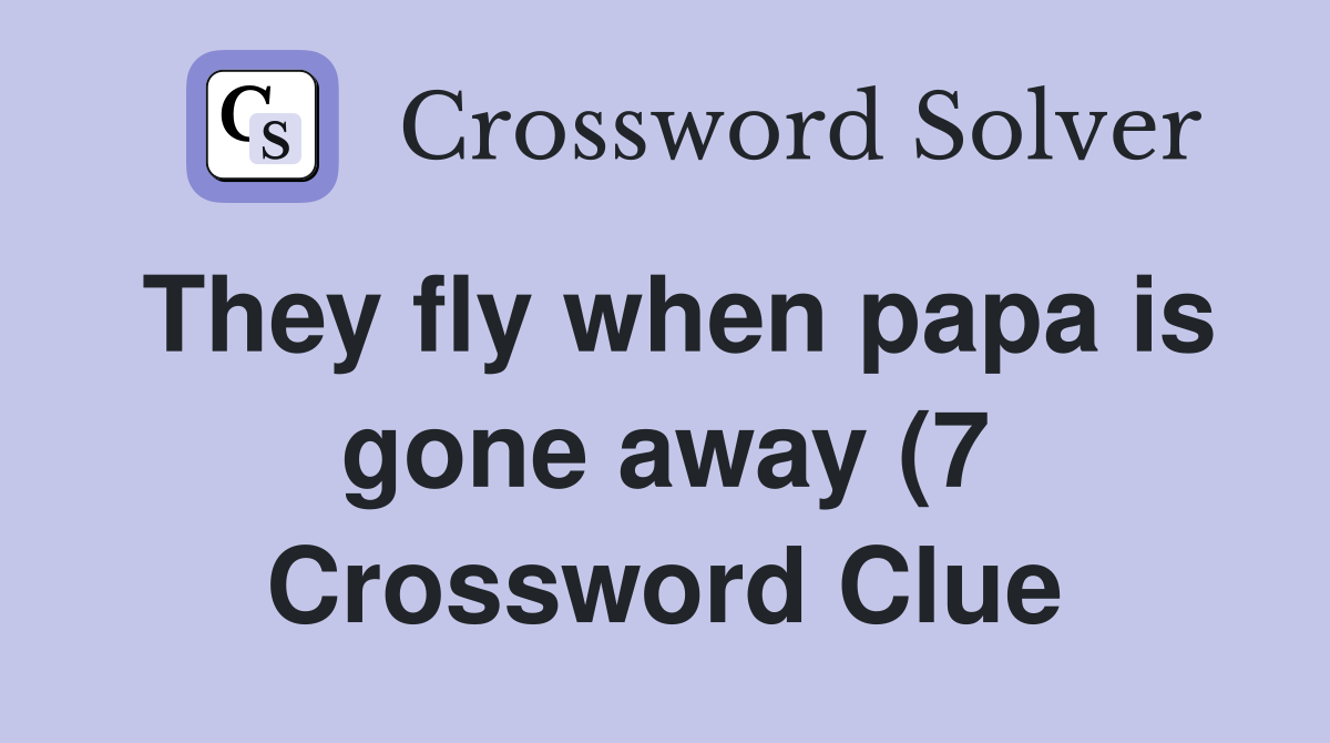 They fly when papa is gone away (7) Crossword Clue Answers They fly when papa is gone away (7) Crossword Clue Answers