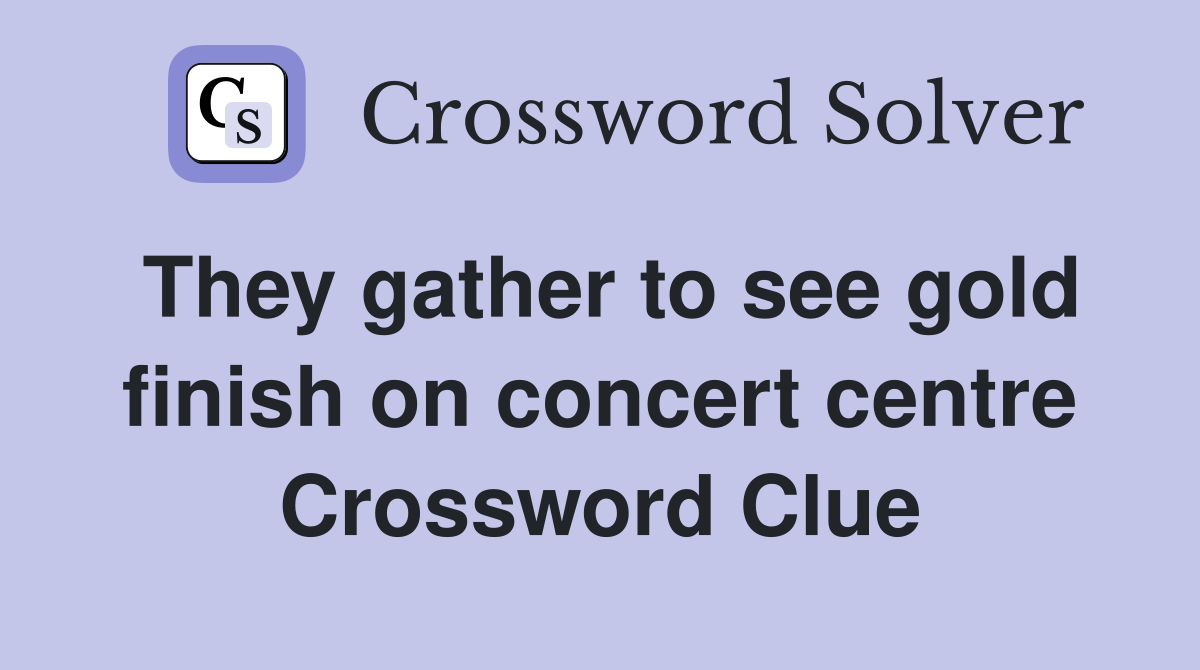 They gather to see gold finish on concert centre Crossword Clue