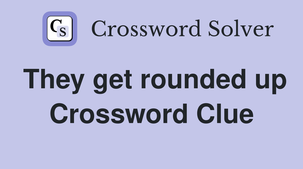 They get rounded up Crossword Clue