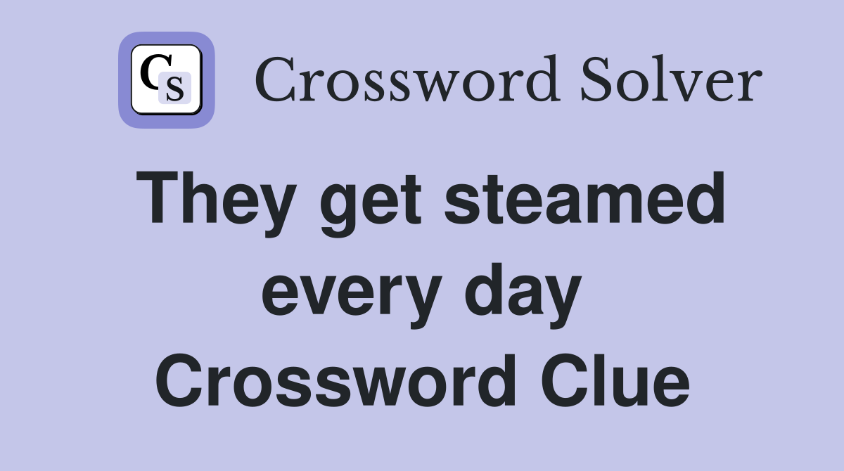 They get steamed every day Crossword Clue