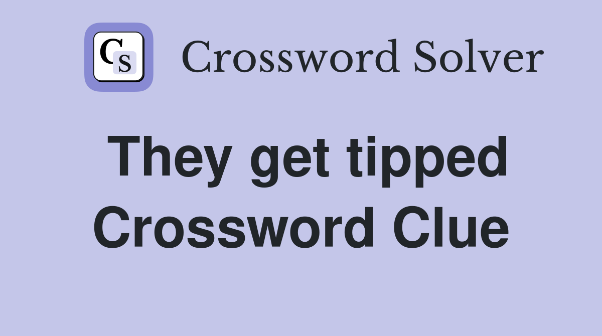 They get tipped Crossword Clue
