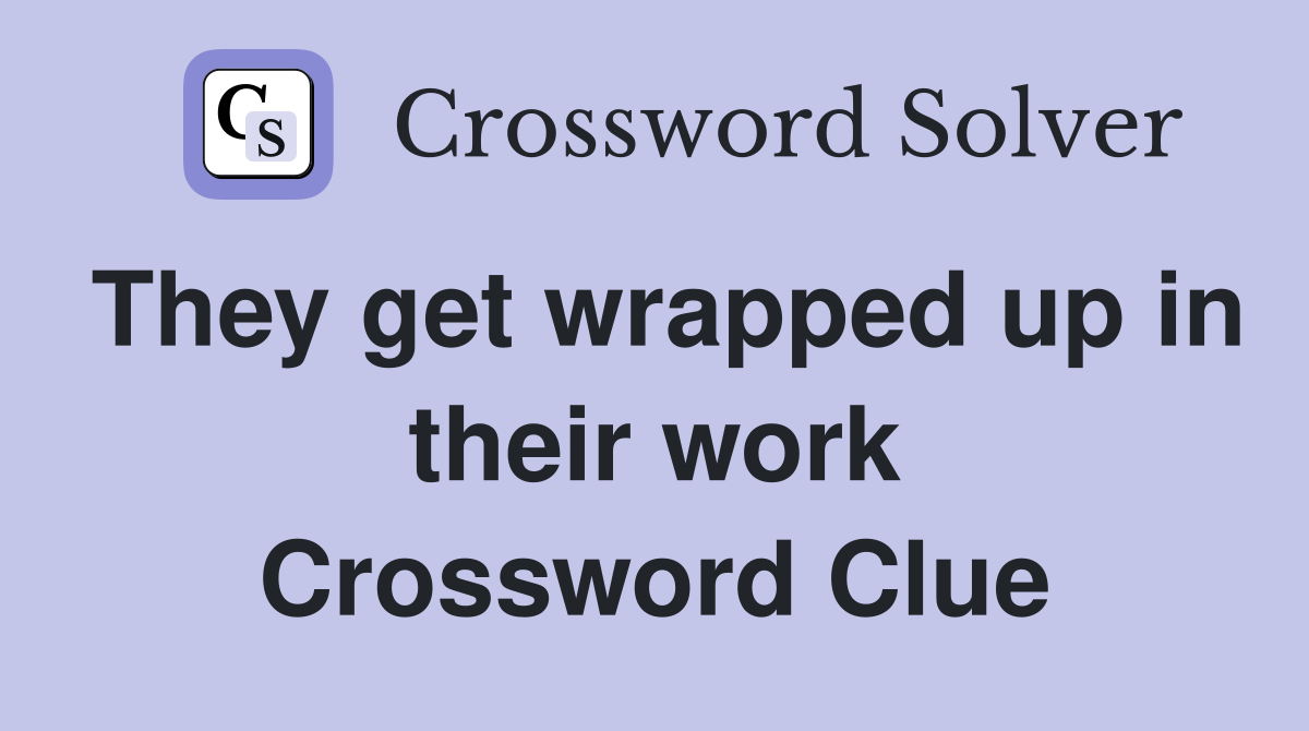They get wrapped up in their work Crossword Clue
