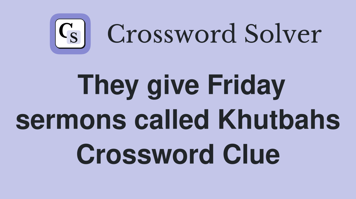 They give Friday sermons called Khutbahs Crossword Clue