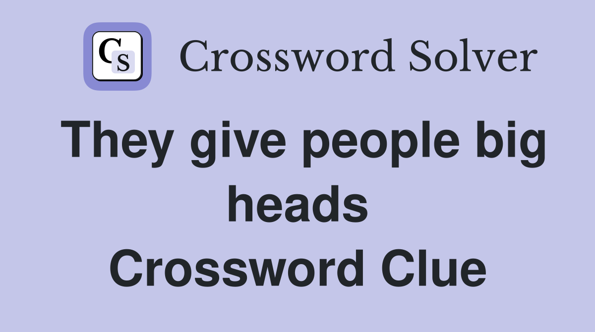 They give people big heads Crossword Clue