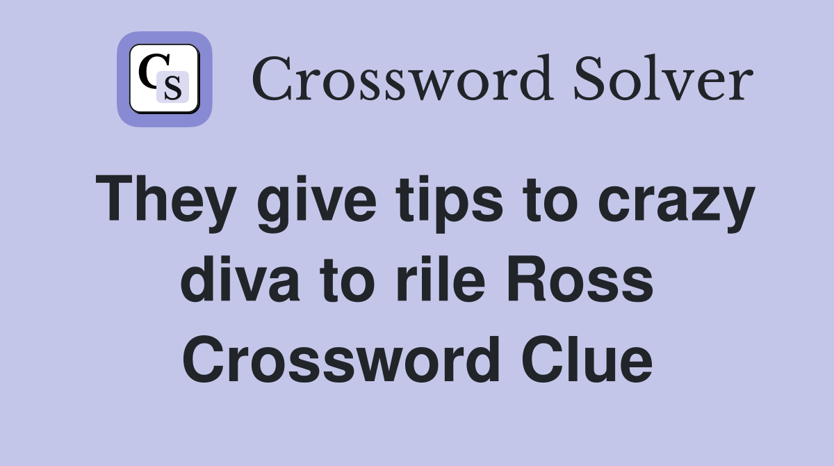 They give tips to crazy diva to rile Ross Crossword Clue