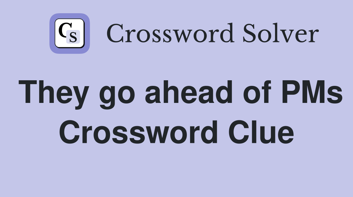 They go ahead of PMs Crossword Clue