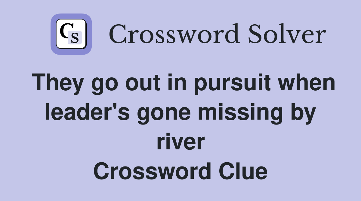 They go out in pursuit when leader's gone missing by river Crossword Clue