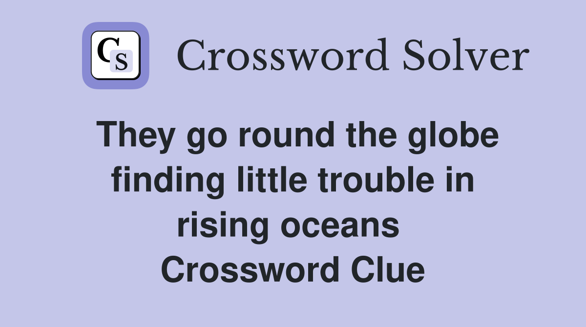 They go round the globe finding little trouble in rising oceans  Crossword Clue