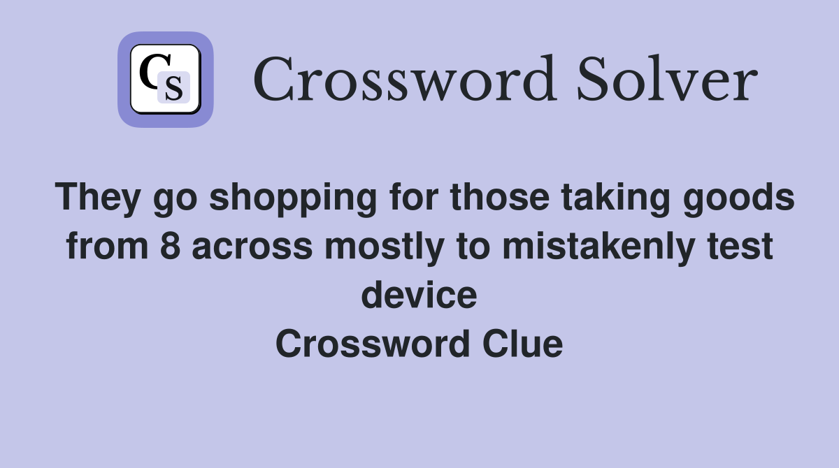 They go shopping for those taking goods from 8 across mostly to mistakenly test device Crossword Clue