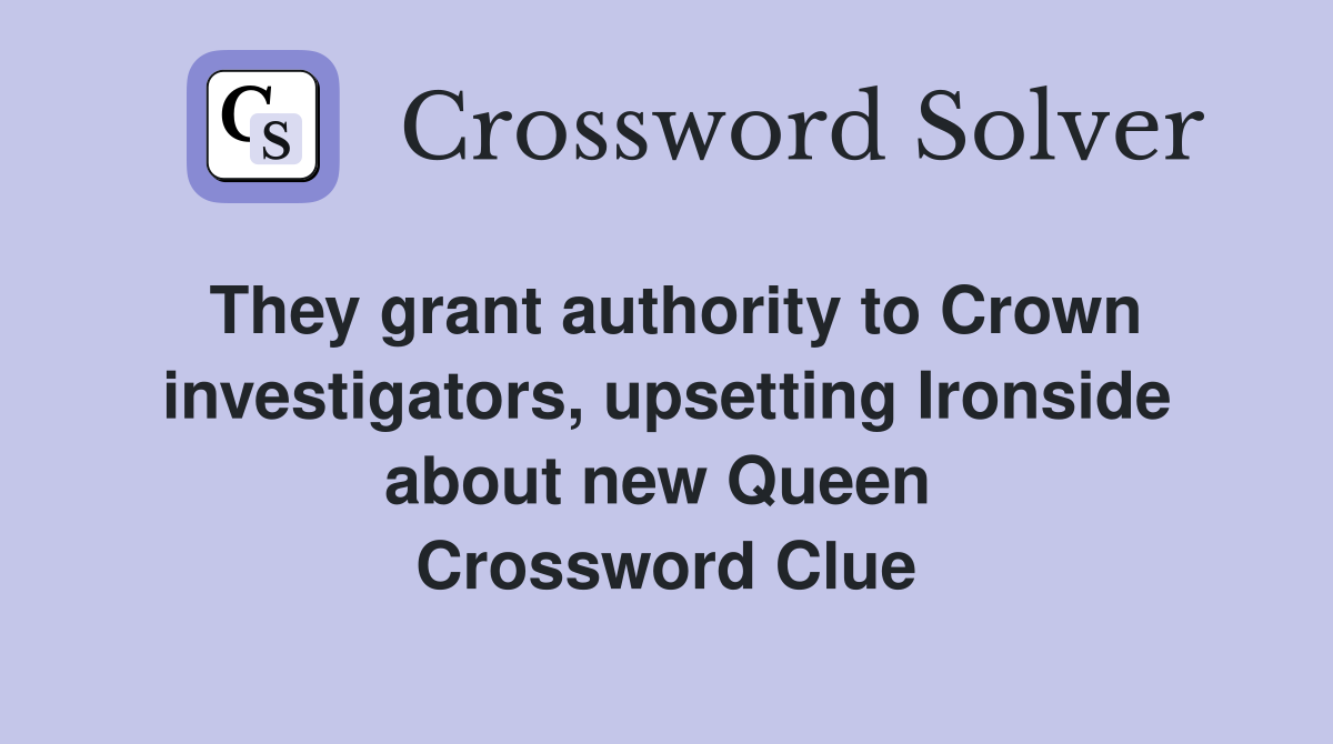 They grant authority to Crown investigators, upsetting Ironside about new Queen  Crossword Clue