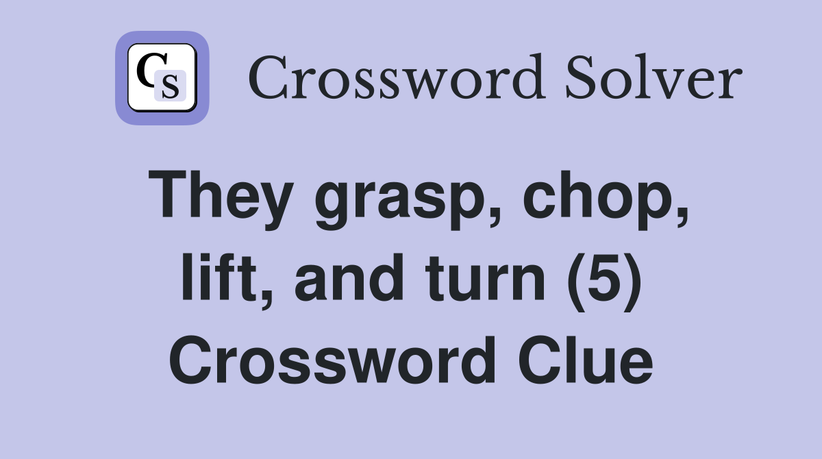 They grasp, chop, lift, and turn (5) Crossword Clue