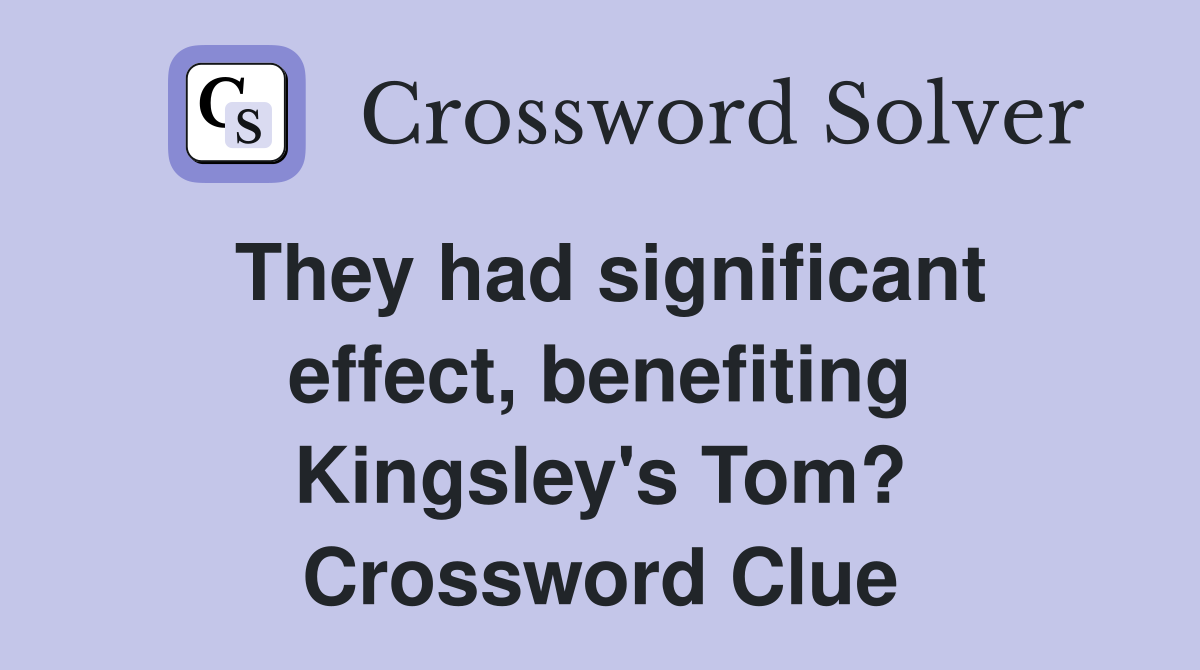 They had significant effect, benefiting Kingsley's Tom? Crossword Clue