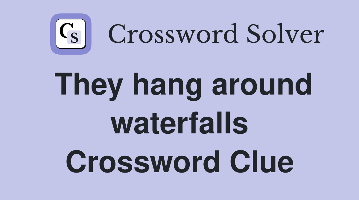 They hang around waterfalls Crossword Clue