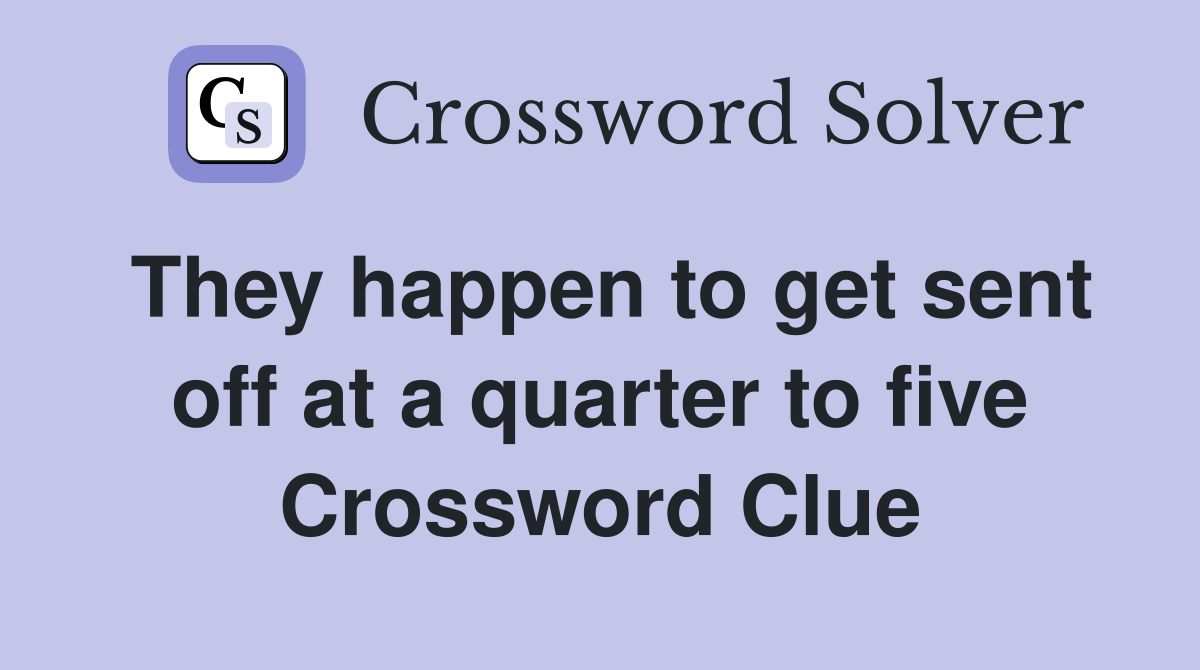 They happen to get sent off at a quarter to five Crossword Clue