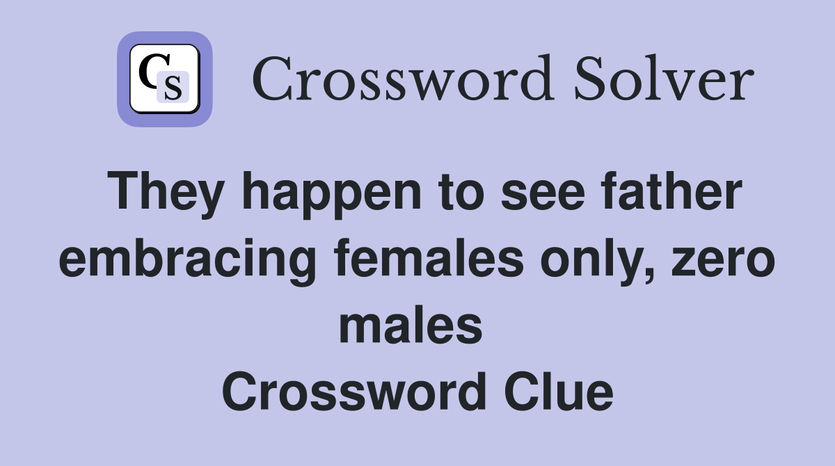 They happen to see father embracing females only, zero males  Crossword Clue