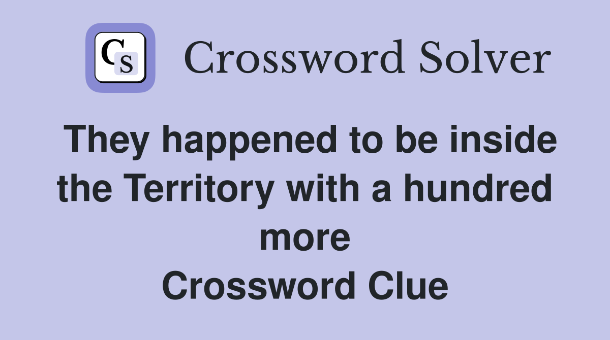 They happened to be inside the Territory with a hundred more Crossword Clue