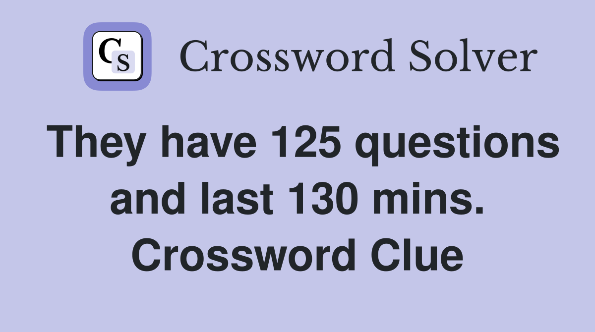 They have 125 questions and last 130 mins. Crossword Clue