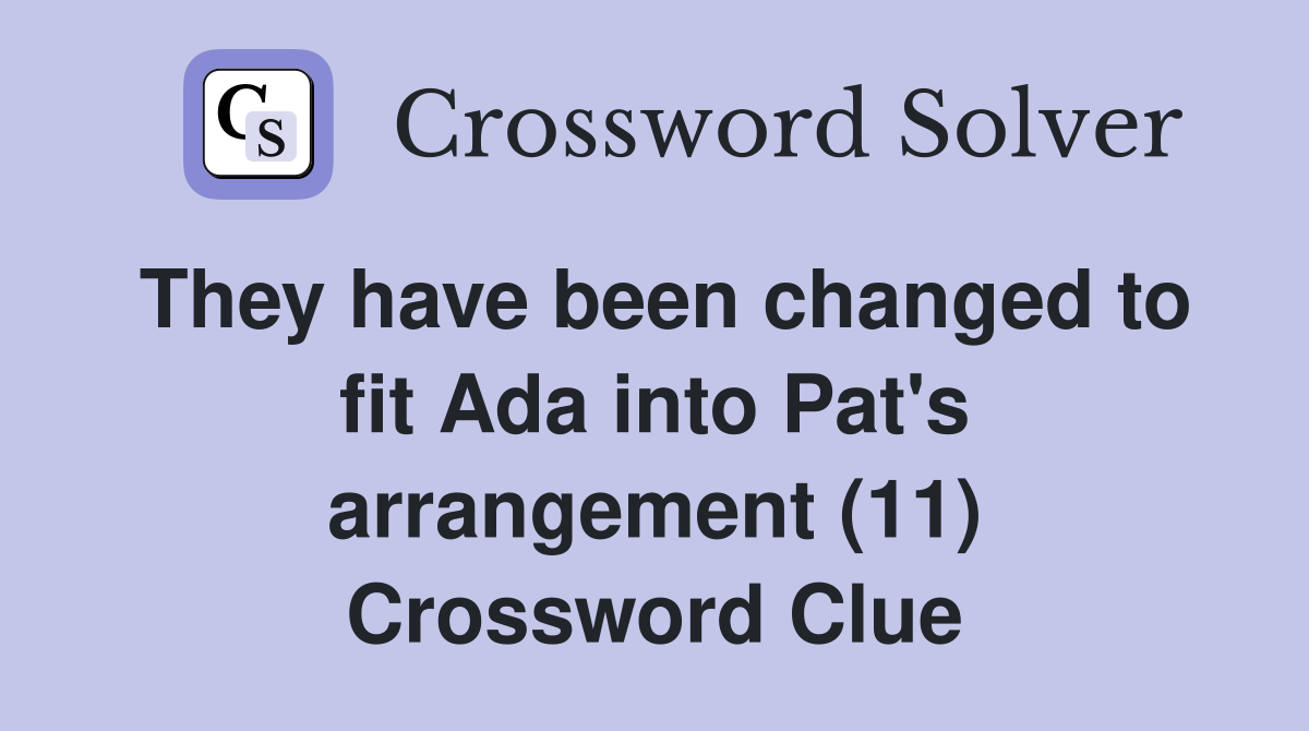 They have been changed to fit Ada into Pat's arrangement (11) Crossword Clue