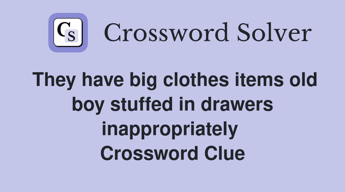 They have big clothes items old boy stuffed in drawers inappropriately  Crossword Clue