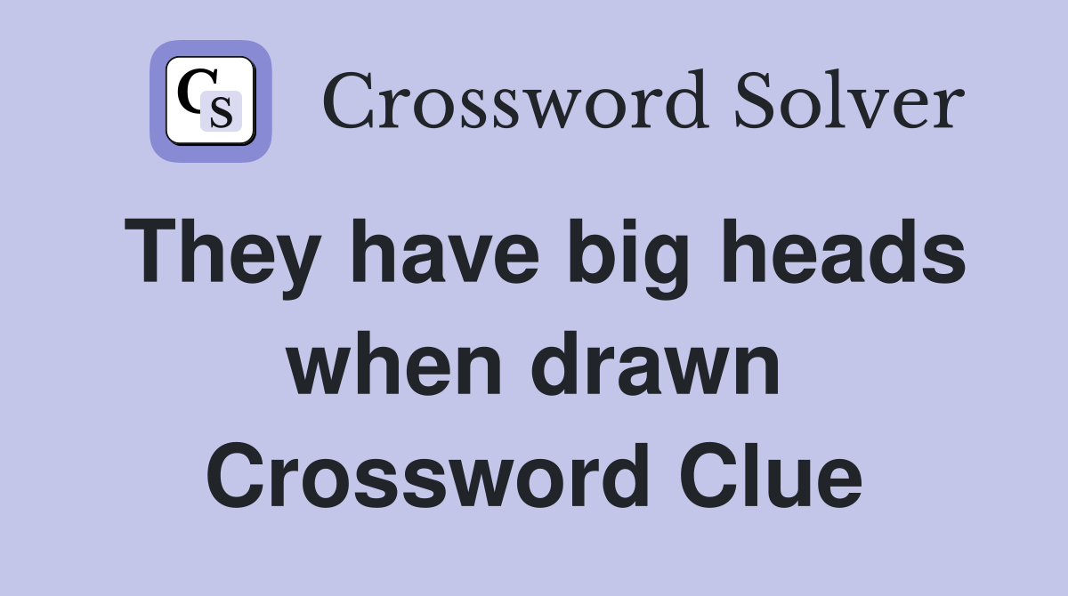They have big heads when drawn Crossword Clue
