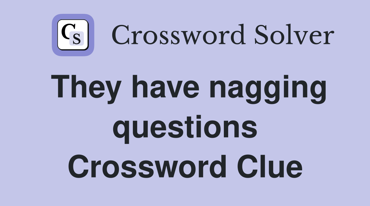 They have nagging questions Crossword Clue