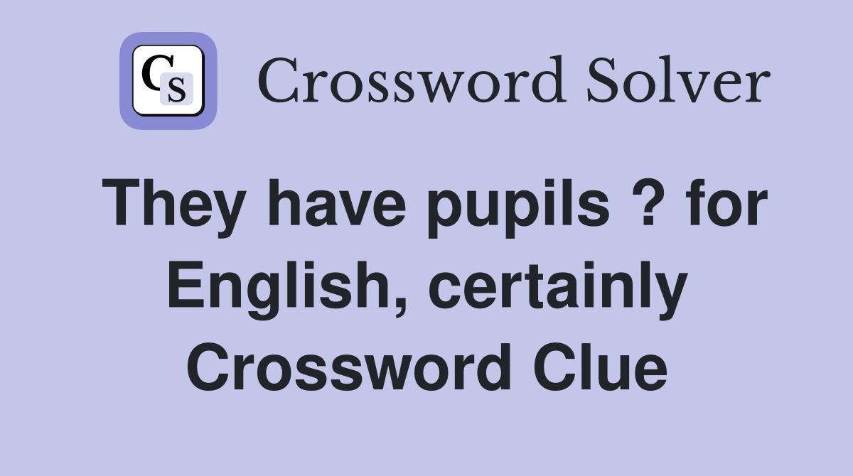 They have pupils ? for English, certainly Crossword Clue