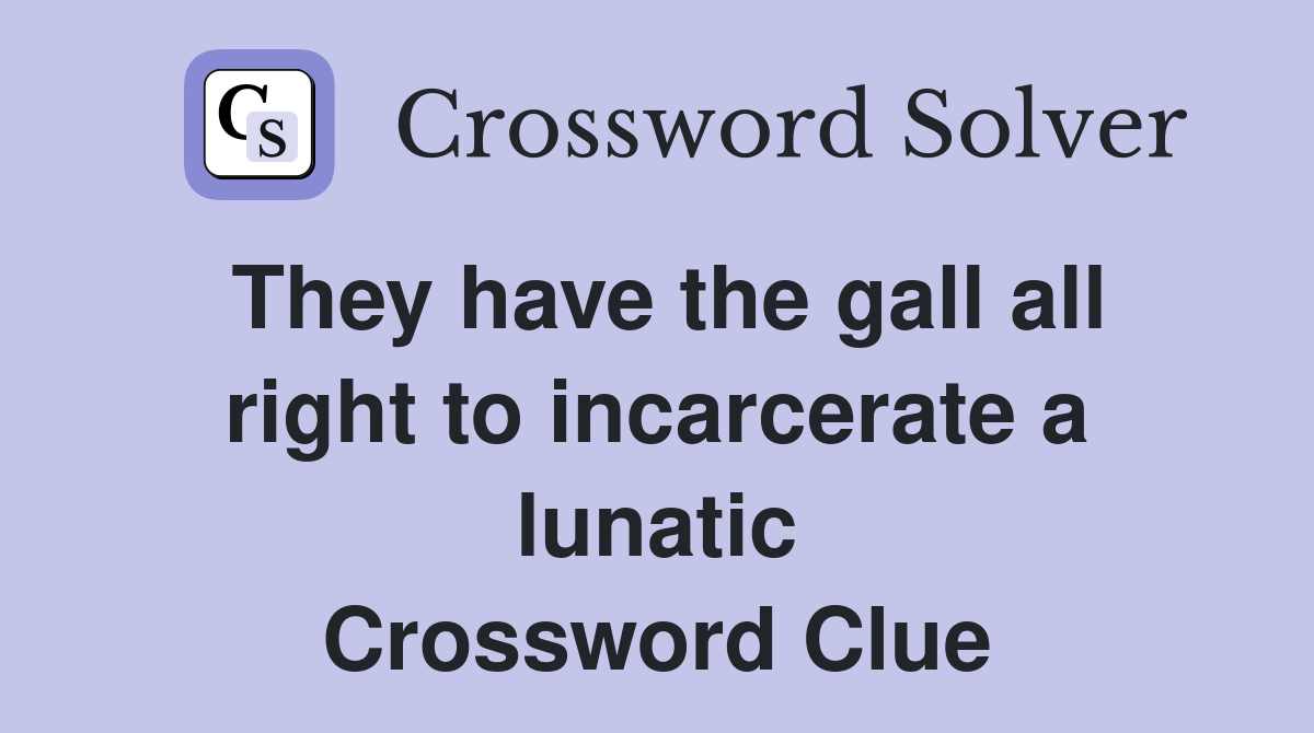 They have the gall all right to incarcerate a lunatic Crossword Clue