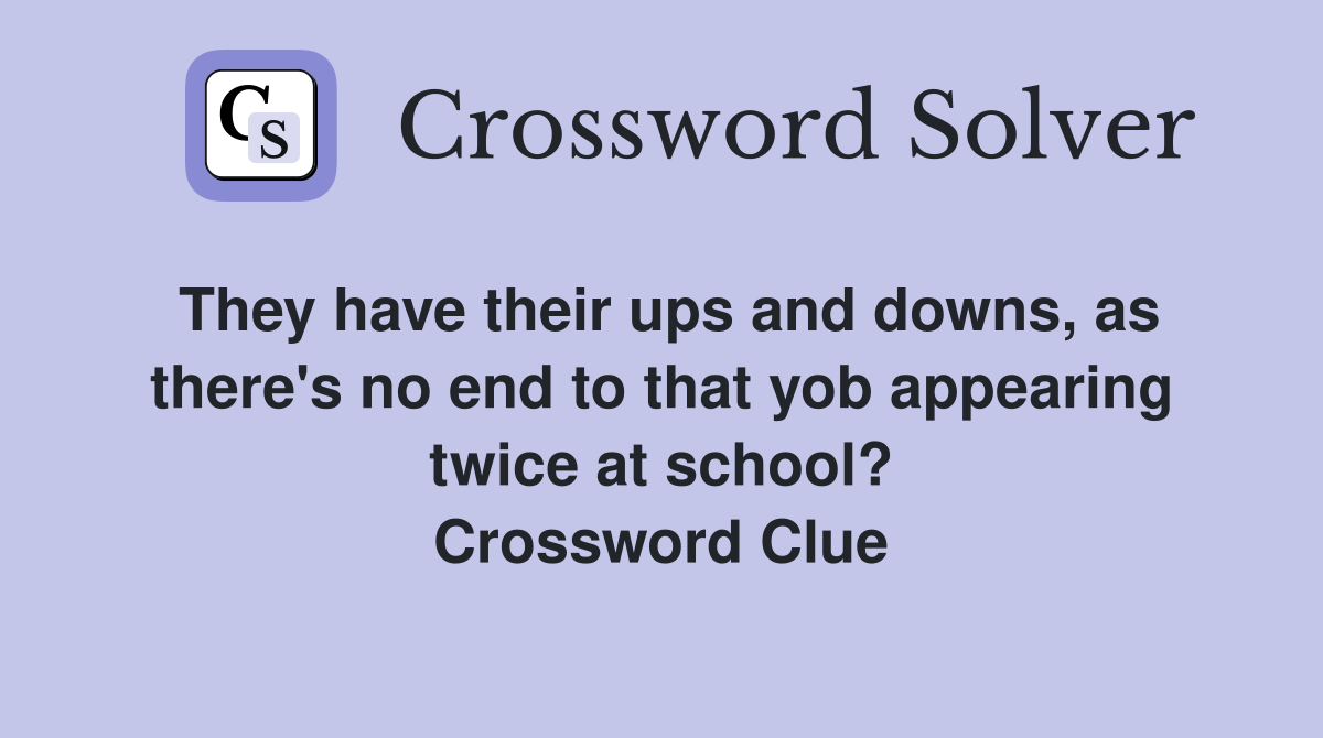 They have their ups and downs, as there's no end to that yob appearing twice at school? Crossword Clue