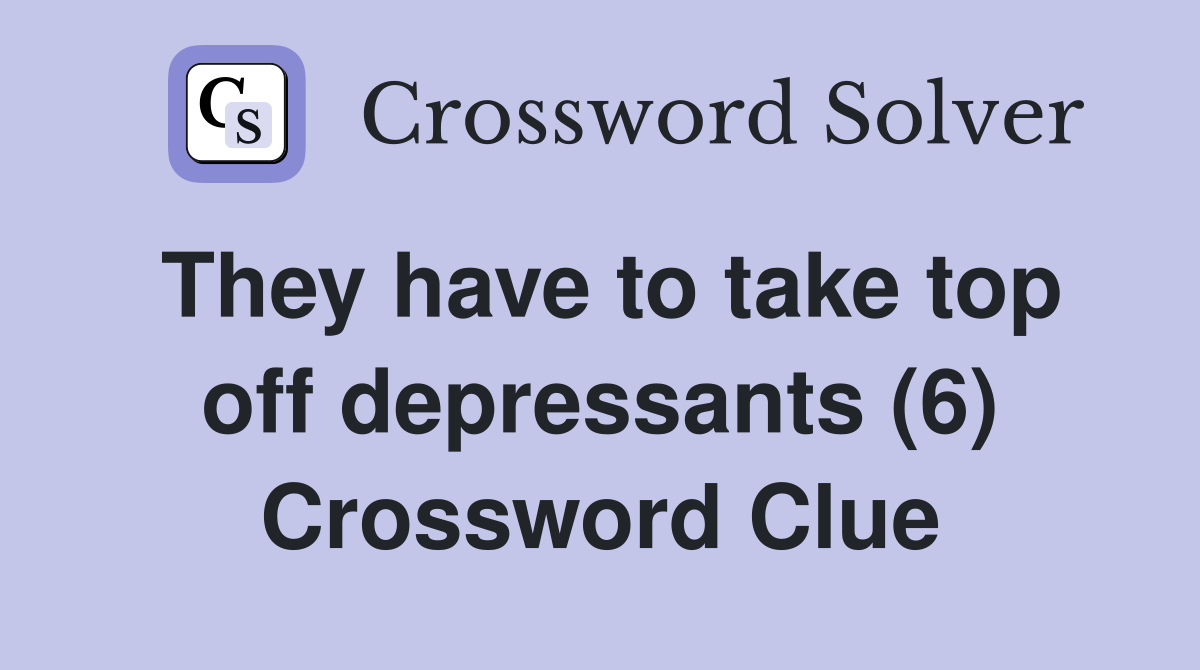 They have to take top off depressants (6) Crossword Clue