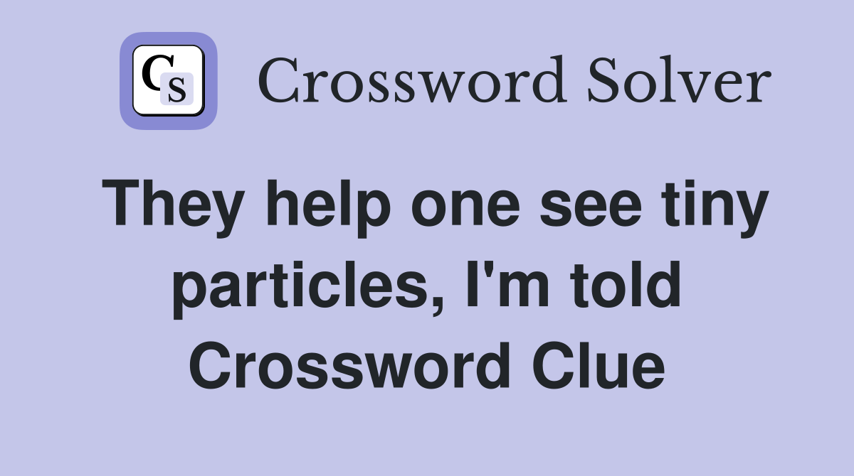 They help one see tiny particles, I'm told Crossword Clue