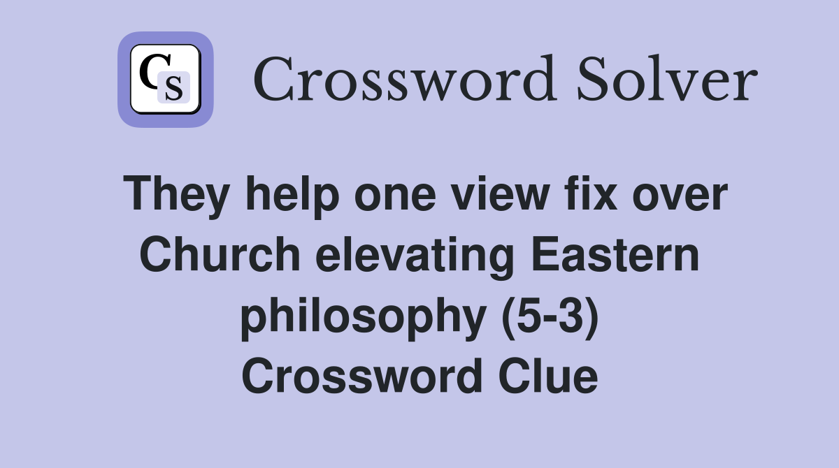 They help one view fix over Church elevating Eastern philosophy (5-3) Crossword Clue