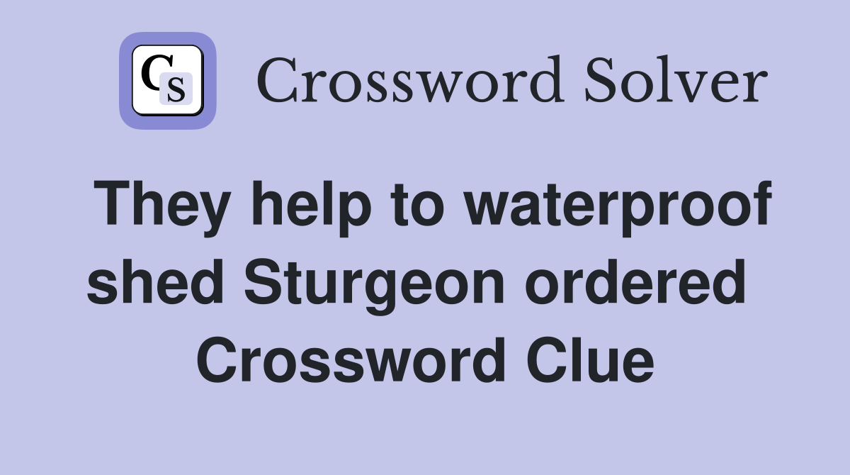 They help to waterproof shed Sturgeon ordered  Crossword Clue