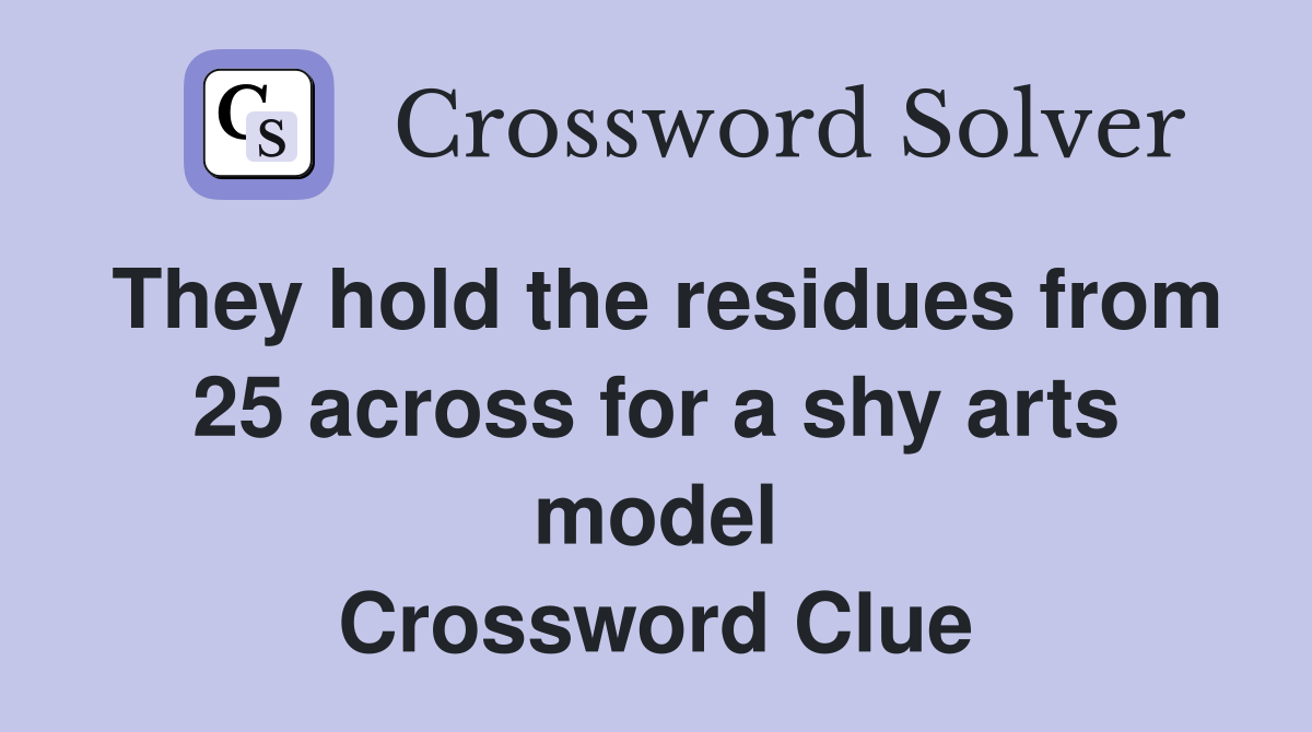 They hold the residues from 25 across for a shy arts model Crossword Clue